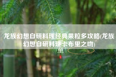 龙族幻想自研料理经典果粒多攻略(龙族幻想自研料理卡布里之吻)