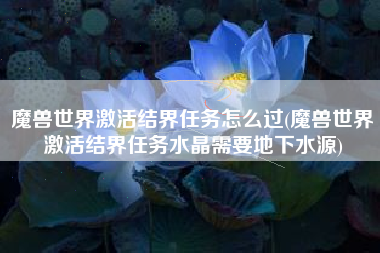 魔兽世界激活结界任务怎么过(魔兽世界激活结界任务水晶需要地下水源)