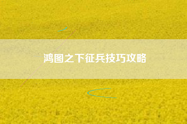 鸿图之下征兵技巧攻略