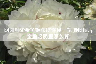 阴阳师SP金鱼姬获得途径一览(阴阳师sp金鱼姬奶量怎么算)