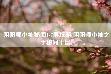 阴阳师小袖秘闻1-7层攻略(阴阳师小袖之手秘闻十层)