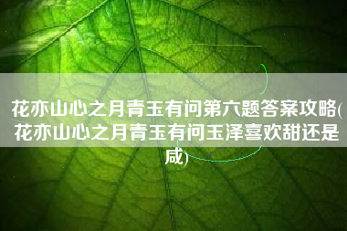 花亦山心之月青玉有问第六题答案攻略(花亦山心之月青玉有问玉泽喜欢甜还是咸)