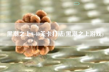 黑潮之上9-40关卡打法(黑潮之上游戏)