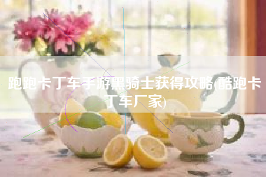 跑跑卡丁车手游黑骑士获得攻略(酷跑卡丁车厂家)