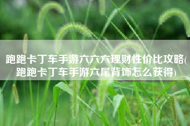 跑跑卡丁车手游六六六理财性价比攻略(跑跑卡丁车手游六尾背饰怎么获得)