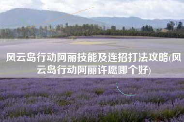 风云岛行动阿丽技能及连招打法攻略(风云岛行动阿丽许愿哪个好)