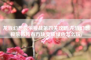 龙族幻想极乐挑战第四关攻略(龙族幻想极乐将所有方块变成绿色怎么玩)