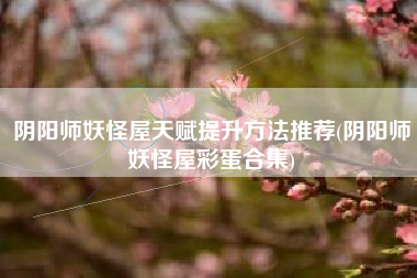 阴阳师妖怪屋天赋提升方法推荐(阴阳师妖怪屋彩蛋合集)
