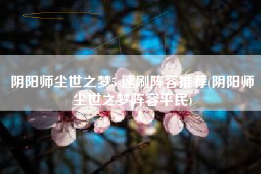 阴阳师尘世之梦5s速刷阵容推荐(阴阳师尘世之梦阵容平民)