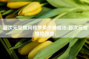 超次元觉醒阿修罗多少抽能出(超次元觉醒修改器)