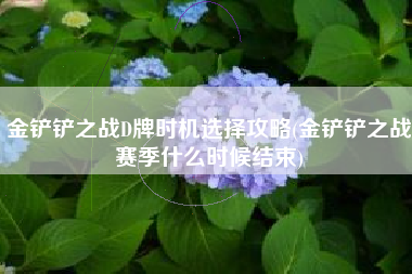 金铲铲之战D牌时机选择攻略(金铲铲之战赛季什么时候结束)