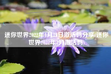 迷你世界2022年1月19日激活码分享(迷你世界2022年7月激活码)