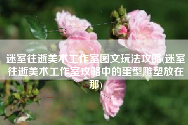 迷室往逝美术工作室图文玩法攻略(迷室往逝美术工作室攻略中的蛋型雕塑放在那)