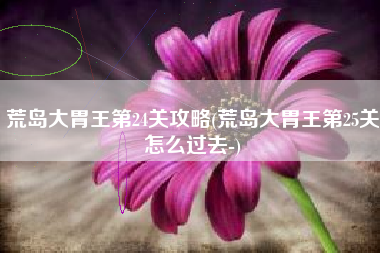荒岛大胃王第24关攻略(荒岛大胃王第25关怎么过去-)