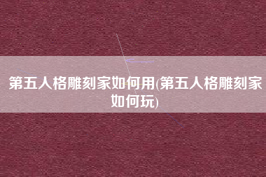 第五人格雕刻家如何用(第五人格雕刻家如何玩)