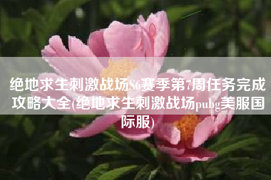 绝地求生刺激战场S6赛季第7周任务完成攻略大全(绝地求生刺激战场pubg美服国际服)