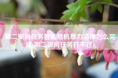 第二银河任务智能危机暴力清理怎么完成(第二银河任务打不过)