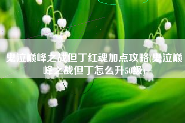 鬼泣巅峰之战但丁红魂加点攻略(鬼泣巅峰之战但丁怎么升50级)