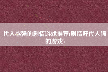 代入感强的剧情游戏推荐(剧情好代入强的游戏)