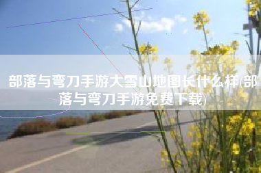 部落与弯刀手游大雪山地图长什么样(部落与弯刀手游免费下载)