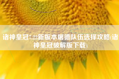 诸神皇冠7.22新版本屠德队伍选择攻略(诸神皇冠破解版下载)