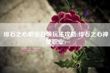绯石之心职业召唤玩法攻略(绯石之心神使职业)