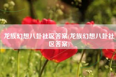 龙族幻想八卦社区答案(龙族幻想八卦社区答案)