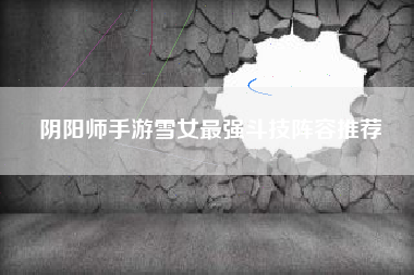 阴阳师手游雪女最强斗技阵容推荐