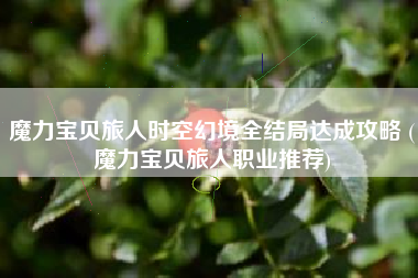 魔力宝贝旅人时空幻境全结局达成攻略 (魔力宝贝旅人职业推荐)