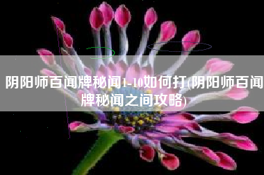 阴阳师百闻牌秘闻1-10如何打(阴阳师百闻牌秘闻之间攻略)