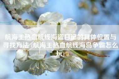 航海王热血航线海盗日记的具体位置与寻找方法 (航海王热血航线海岛争霸怎么玩)