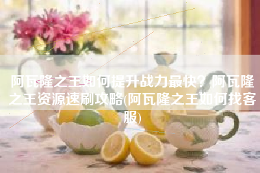 阿瓦隆之王如何提升战力最快？阿瓦隆之王资源速刷攻略(阿瓦隆之王如何找客服)
