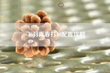 飞羽青春打AI配置攻略