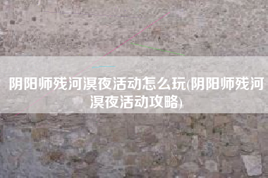 阴阳师残河溟夜活动怎么玩(阴阳师残河溟夜活动攻略)