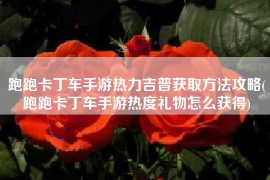 跑跑卡丁车手游热力吉普获取方法攻略(跑跑卡丁车手游热度礼物怎么获得)