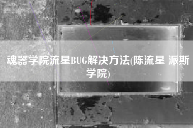 魂器学院流星BUG解决方法(陈流星 派斯学院)