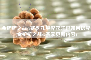 金铲铲之战s7赛季九星界龙阵容如何搭配(金铲铲之战s7赛季更新内容)