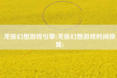 龙族幻想游戏引擎(龙族幻想游戏时间换算)