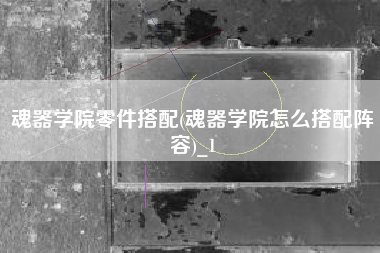 魂器学院零件搭配(魂器学院怎么搭配阵容)_1