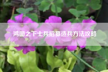 鸿图之下士兵招募造兵方法攻略