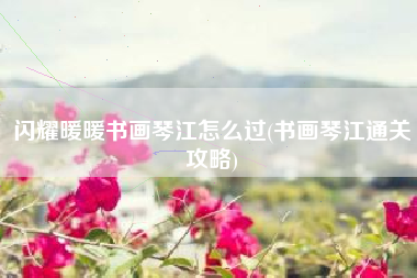 闪耀暖暖书画琴江怎么过(书画琴江通关攻略)