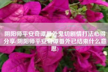 阴阳师平安奇谭番外鬼切剧情打法心得分享(阴阳师平安奇谭番外已结束什么意思)