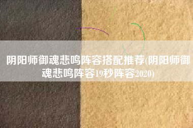 阴阳师御魂悲鸣阵容搭配推荐(阴阳师御魂悲鸣阵容19秒阵容2020)