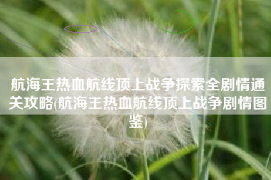 航海王热血航线顶上战争探索全剧情通关攻略(航海王热血航线顶上战争剧情图鉴)