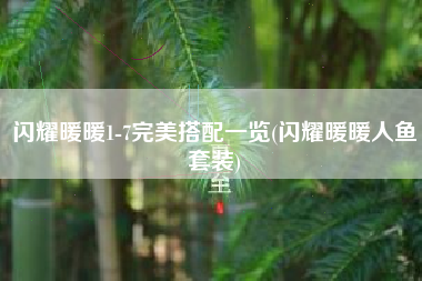 闪耀暖暖1-7完美搭配一览(闪耀暖暖人鱼套装)