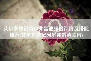 艾尔多战记阿尔弗雷德强度评测及搭配推荐(艾尔多战记阿尔弗雷德装备)