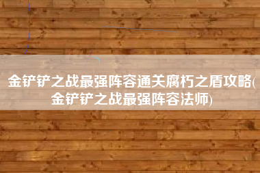 金铲铲之战最强阵容通关腐朽之盾攻略(金铲铲之战最强阵容法师)