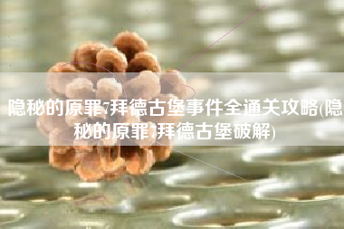 隐秘的原罪7拜德古堡事件全通关攻略(隐秘的原罪7拜德古堡破解)