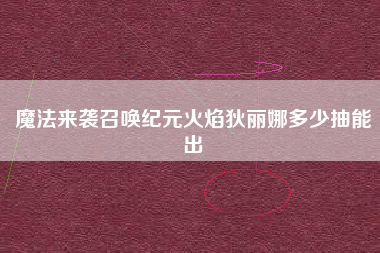 魔法来袭召唤纪元火焰狄丽娜多少抽能出