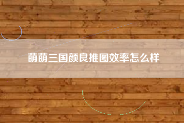 萌萌三国颜良推图效率怎么样